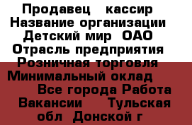 Продавец - кассир › Название организации ­ Детский мир, ОАО › Отрасль предприятия ­ Розничная торговля › Минимальный оклад ­ 25 000 - Все города Работа » Вакансии   . Тульская обл.,Донской г.